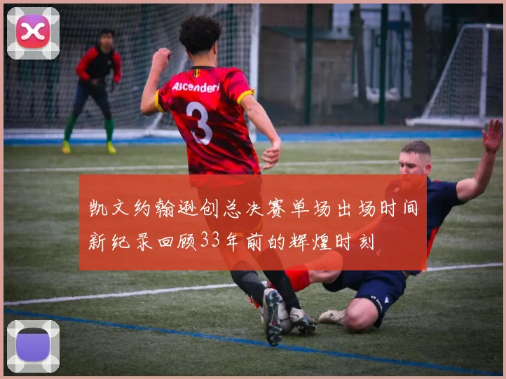凯文约翰逊创总决赛单场出场时间新纪录回顾33年前的辉煌时刻