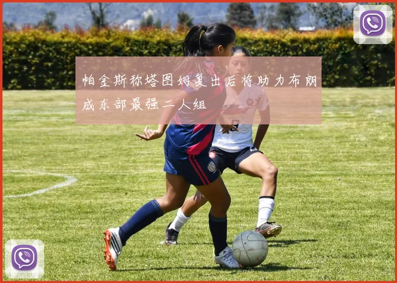 帕金斯称塔图姆复出后将助力布朗成东部最强二人组