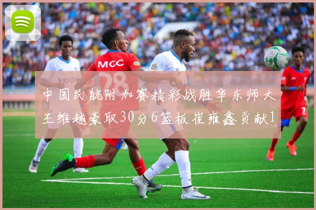 中国民航附加赛精彩战胜华东师大王维越豪取30分6篮板崔雍鑫贡献12分13篮板15助攻