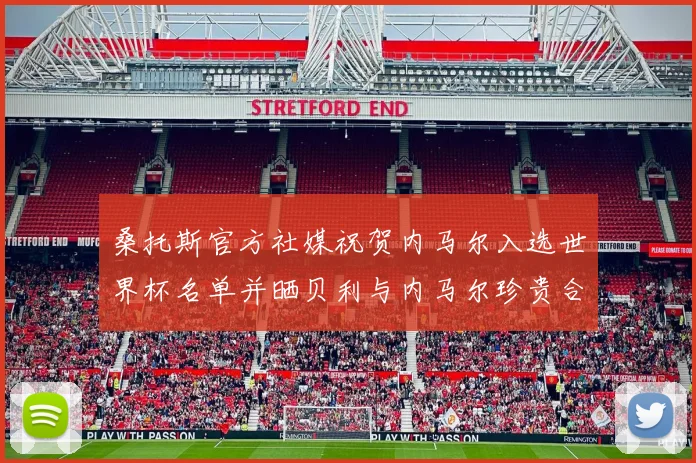 桑托斯官方社媒祝贺内马尔入选世界杯名单并晒贝利与内马尔珍贵合影