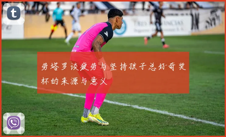 劳塔罗谈疲劳与坚持孩子总好奇奖杯的来源与意义