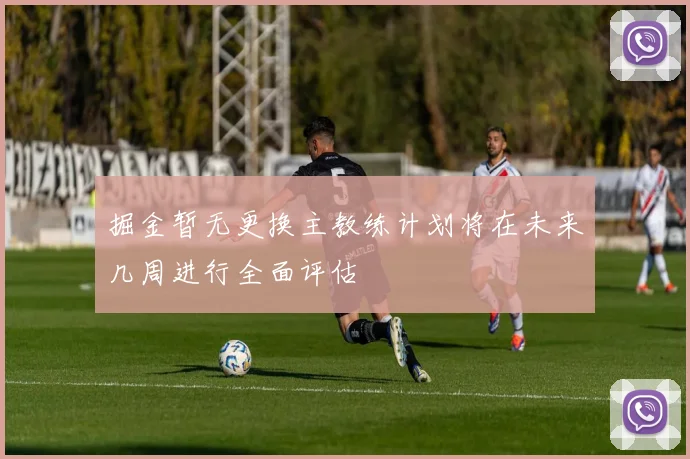 掘金暂无更换主教练计划将在未来几周进行全面评估