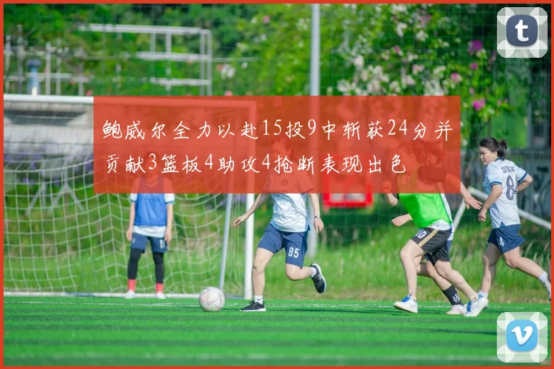 鲍威尔全力以赴15投9中斩获24分并贡献3篮板4助攻4抢断表现出色