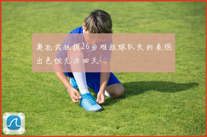 奥孔武独揽26分难救球队失利表现出色但无力回天