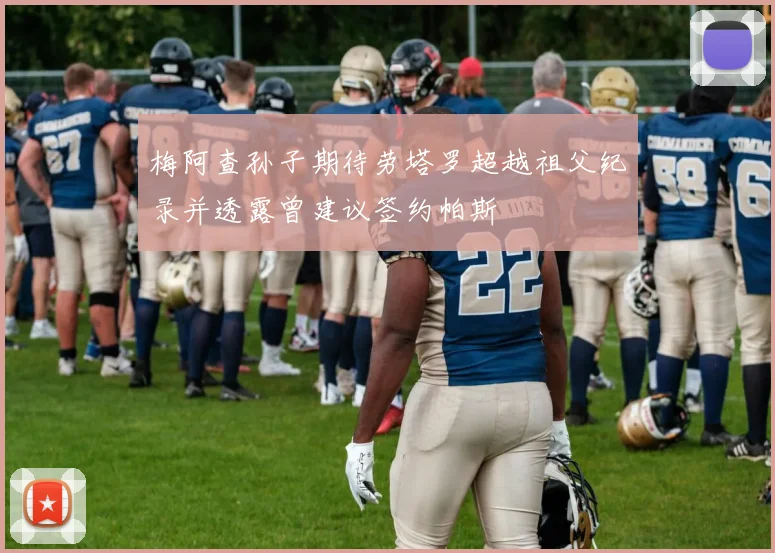 梅阿查孙子期待劳塔罗超越祖父纪录并透露曾建议签约帕斯