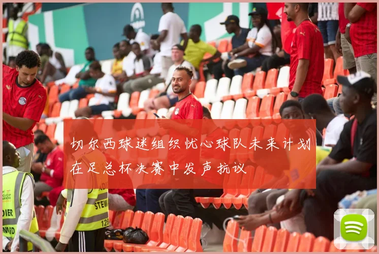 切尔西球迷组织忧心球队未来计划在足总杯决赛中发声抗议
