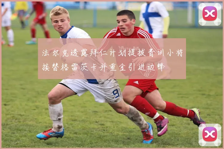 法尔克透露拜仁计划提拔青训小将接替格雷茨卡并重金引进边锋