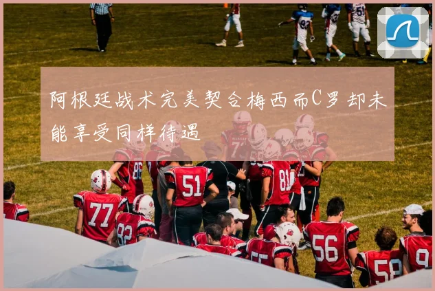 阿根廷战术完美契合梅西而C罗却未能享受同样待遇
