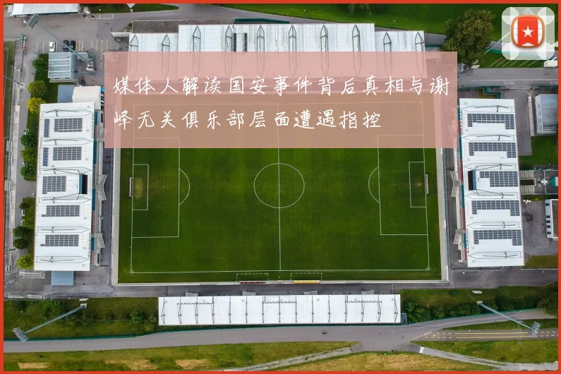 媒体人解读国安事件背后真相与谢峰无关俱乐部层面遭遇指控