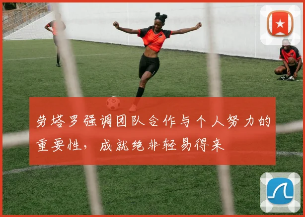 劳塔罗强调团队合作与个人努力的重要性，成就绝非轻易得来