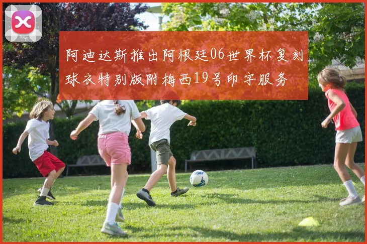 阿迪达斯推出阿根廷06世界杯复刻球衣特别版附梅西19号印字服务