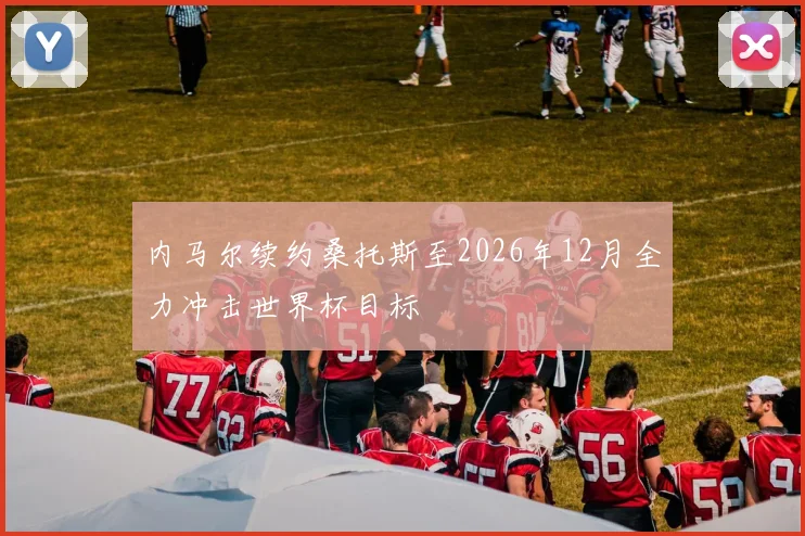 内马尔续约桑托斯至2026年12月全力冲击世界杯目标