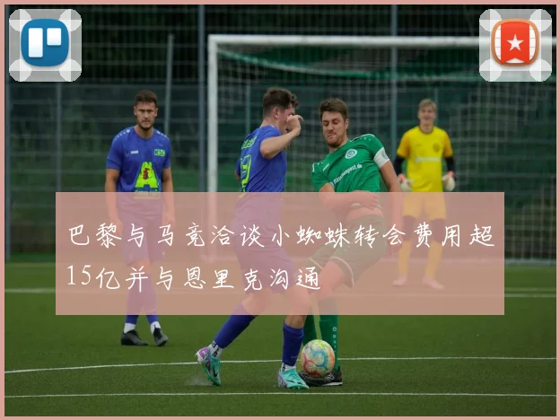 巴黎与马竞洽谈小蜘蛛转会费用超15亿并与恩里克沟通