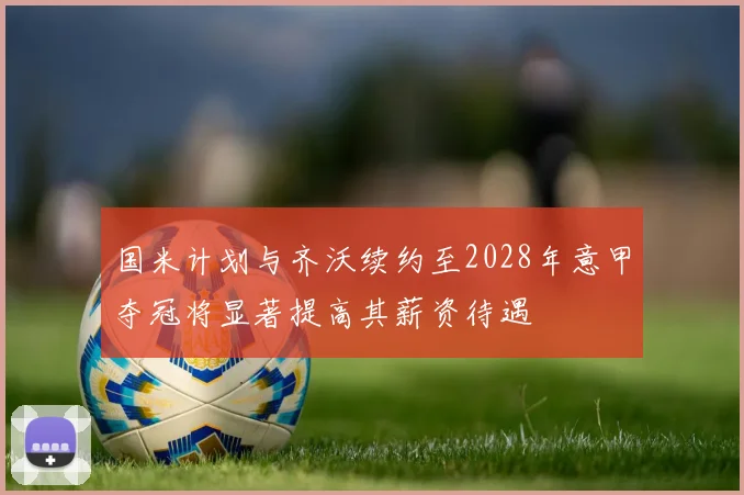 国米计划与齐沃续约至2028年意甲夺冠将显著提高其薪资待遇