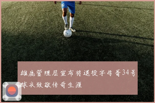 雄鹿管理层宣布将退役字母哥34号球衣致敬传奇生涯