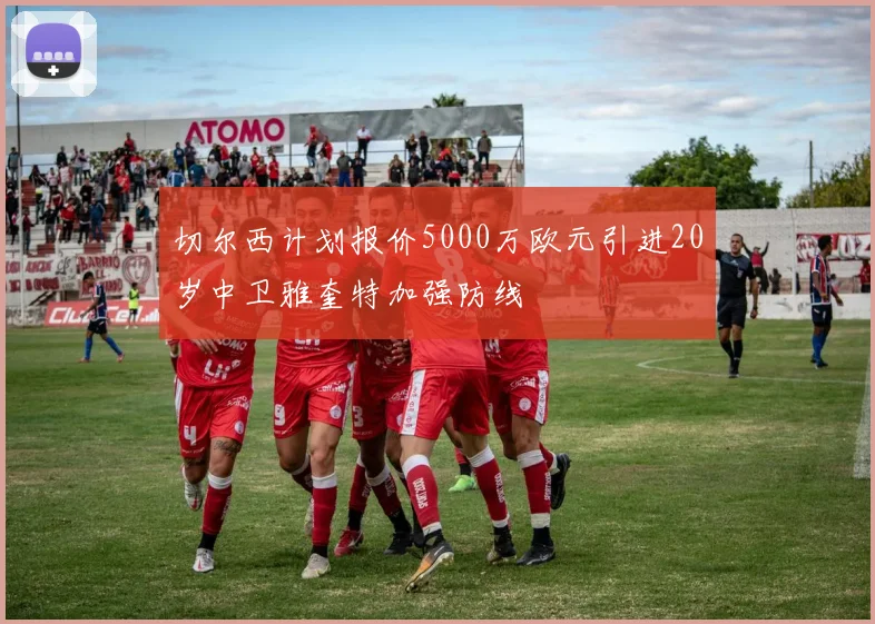 切尔西计划报价5000万欧元引进20岁中卫雅奎特加强防线
