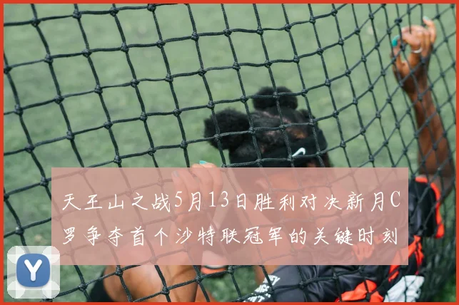 天王山之战5月13日胜利对决新月C罗争夺首个沙特联冠军的关键时刻