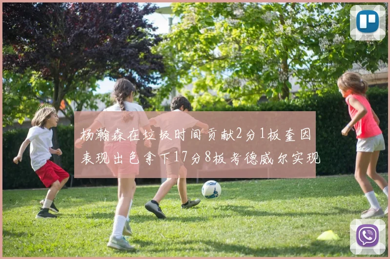 杨瀚森在垃圾时间贡献2分1板奎因表现出色拿下17分8板考德威尔实现双双14板转正
