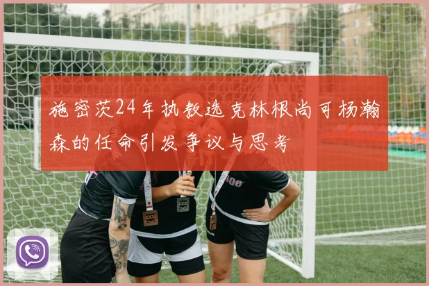 施密茨24年执教选克林根尚可杨瀚森的任命引发争议与思考