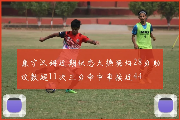 康宁汉姆近期状态火热场均28分助攻数超11次三分命中率接近44