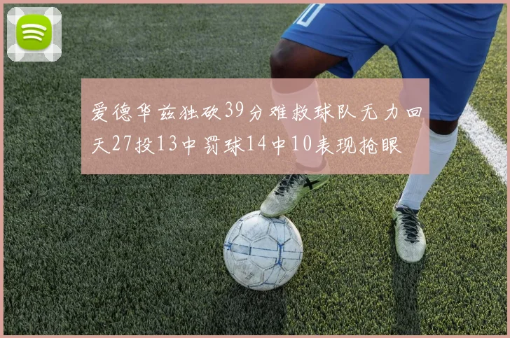 爱德华兹独砍39分难救球队无力回天27投13中罚球14中10表现抢眼