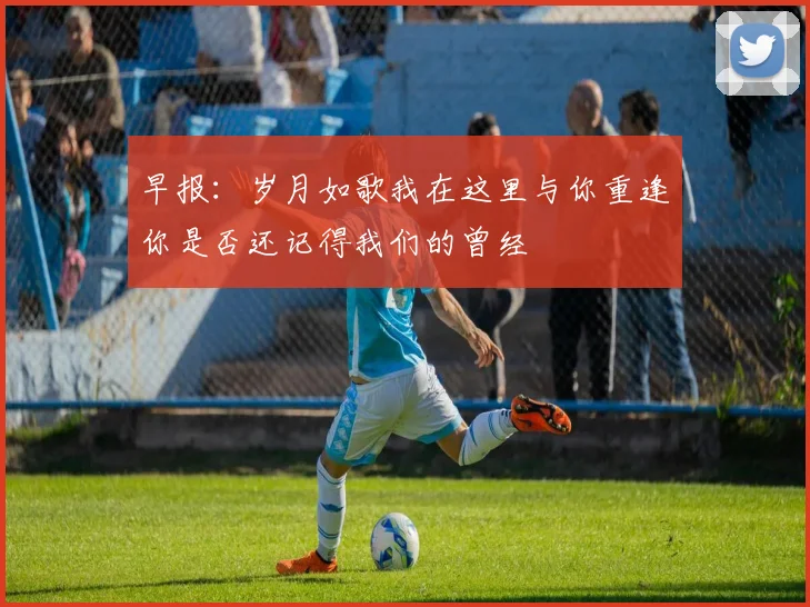早报：岁月如歌我在这里与你重逢你是否还记得我们的曾经