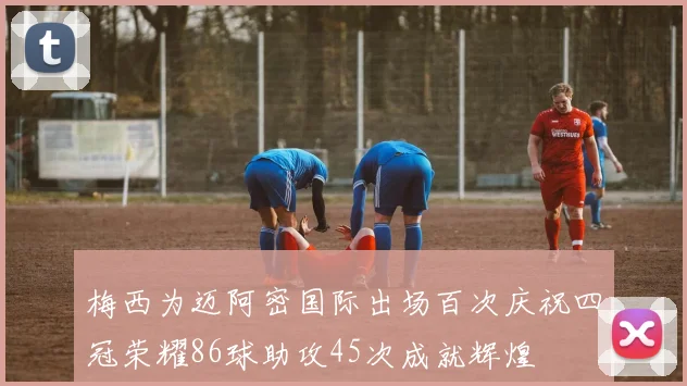 梅西为迈阿密国际出场百次庆祝四冠荣耀86球助攻45次成就辉煌