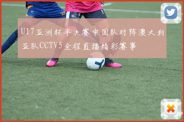U17亚洲杯半决赛中国队对阵澳大利亚队CCTV5全程直播精彩赛事