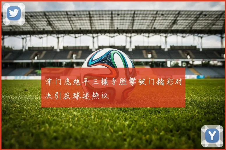 津门虎绝平三镇季胜攀破门精彩对决引发球迷热议