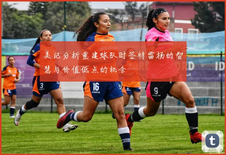 美记分析重建球队时签特雷杨的智慧与价值低点的机会