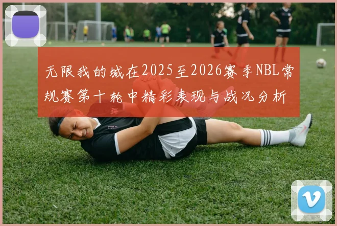 无限我的城在2025至2026赛季NBL常规赛第十轮中精彩表现与战况分析