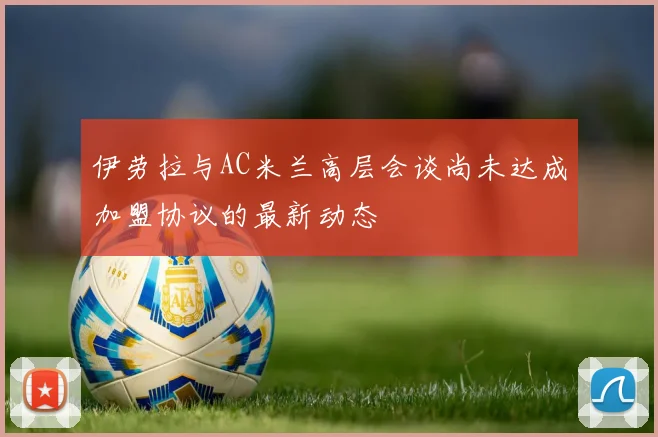 伊劳拉与AC米兰高层会谈尚未达成加盟协议的最新动态
