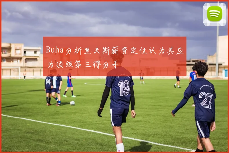 Buha分析里夫斯薪资定位认为其应为顶级第三得分手