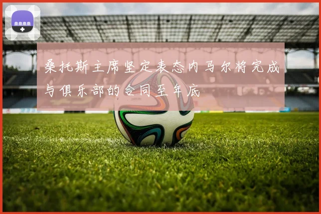 桑托斯主席坚定表态内马尔将完成与俱乐部的合同至年底