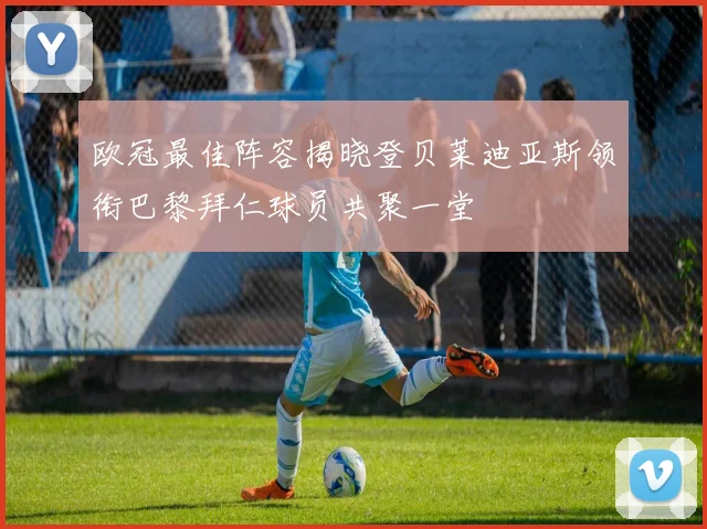 欧冠最佳阵容揭晓登贝莱迪亚斯领衔巴黎拜仁球员共聚一堂