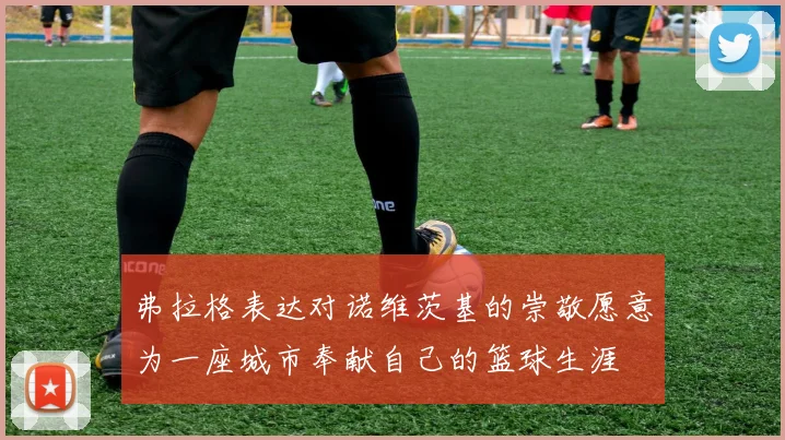 弗拉格表达对诺维茨基的崇敬愿意为一座城市奉献自己的篮球生涯