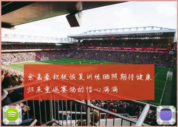 余嘉豪积极恢复训练晒照期待健康归来重返赛场的信心满满