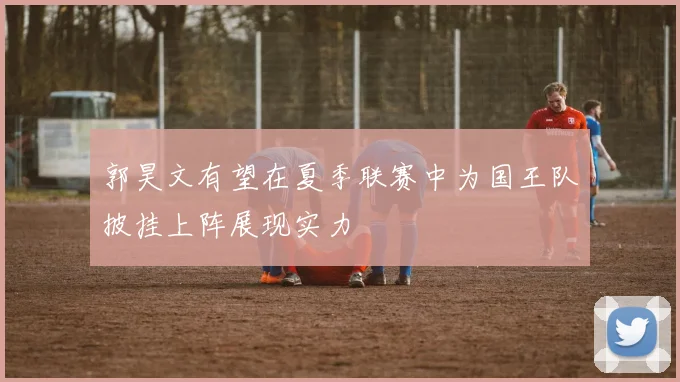 郭昊文有望在夏季联赛中为国王队披挂上阵展现实力