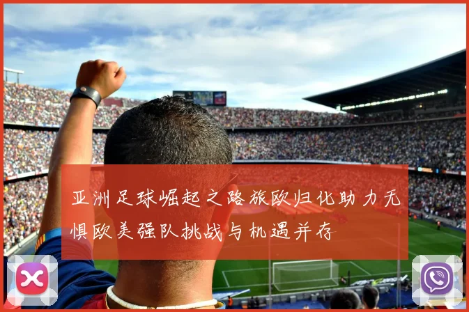 亚洲足球崛起之路旅欧归化助力无惧欧美强队挑战与机遇并存